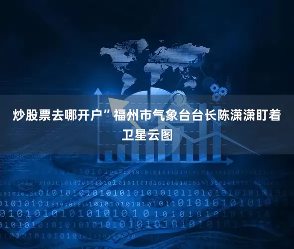 炒股票去哪开户”福州市气象台台长陈潇潇盯着卫星云图