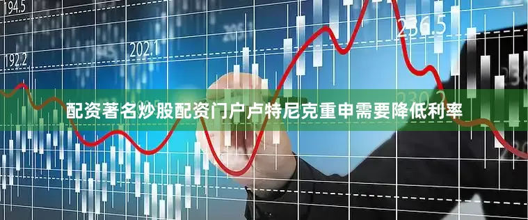 配资著名炒股配资门户　　卢特尼克重申需要降低利率