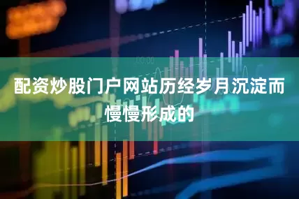 配资炒股门户网站历经岁月沉淀而慢慢形成的