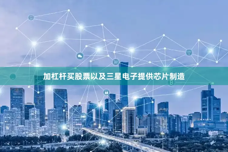 加杠杆买股票以及三星电子提供芯片制造