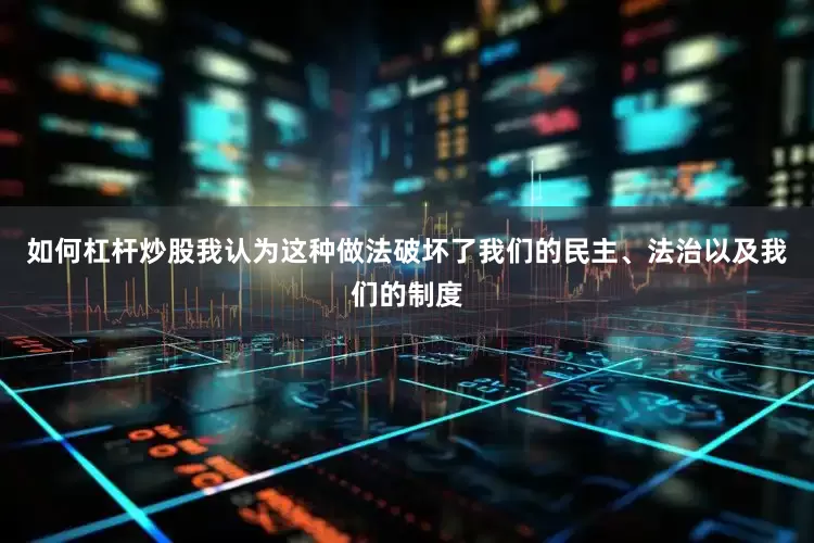 如何杠杆炒股我认为这种做法破坏了我们的民主、法治以及我们的制度