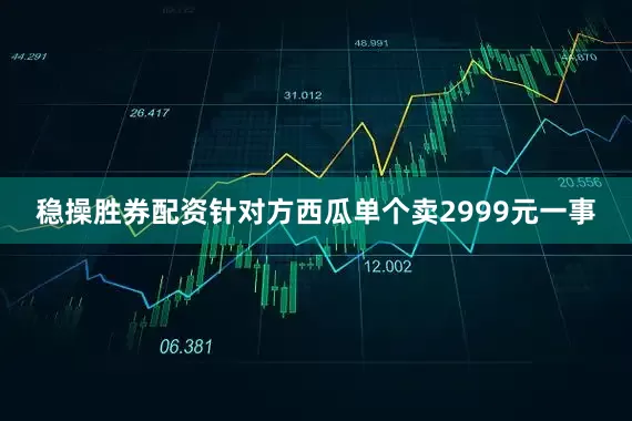 稳操胜券配资针对方西瓜单个卖2999元一事
