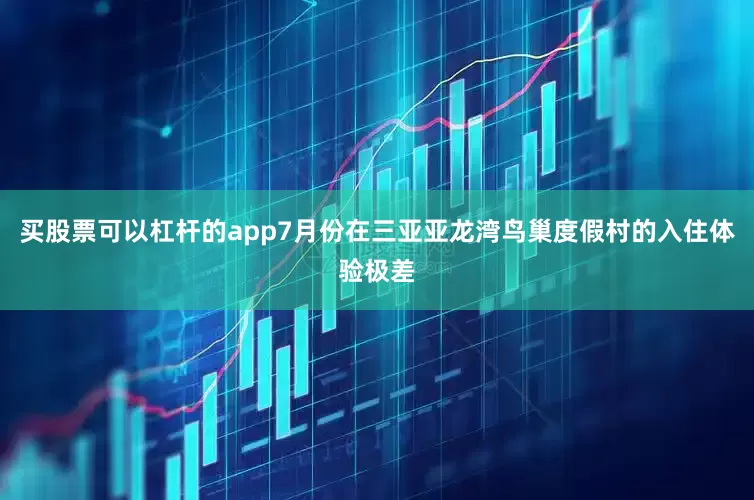 买股票可以杠杆的app7月份在三亚亚龙湾鸟巢度假村的入住体验极差