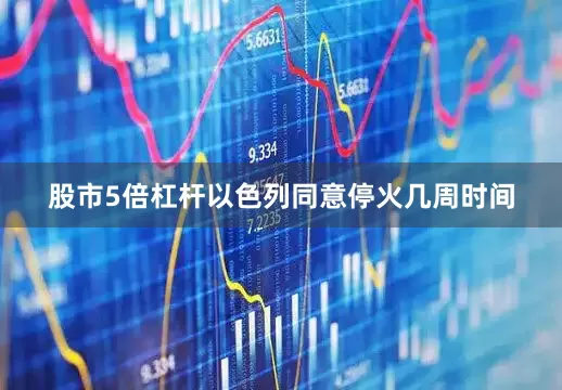 股市5倍杠杆以色列同意停火几周时间