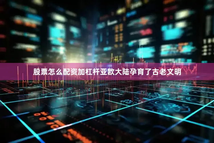 股票怎么配资加杠杆亚欧大陆孕育了古老文明