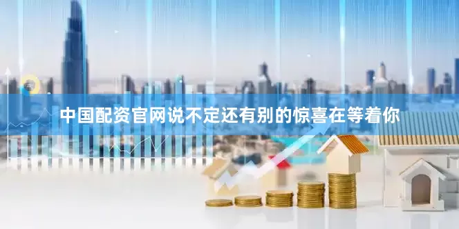 中国配资官网说不定还有别的惊喜在等着你