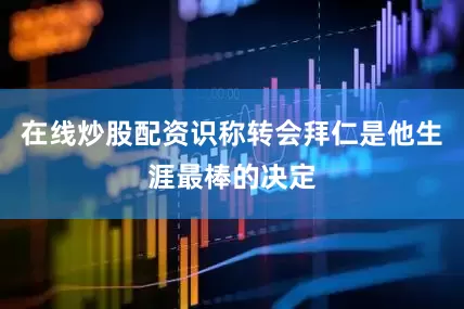 在线炒股配资识称转会拜仁是他生涯最棒的决定