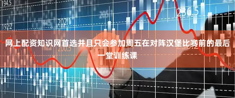 网上配资知识网首选并且只会参加周五在对阵汉堡比赛前的最后一堂训练课