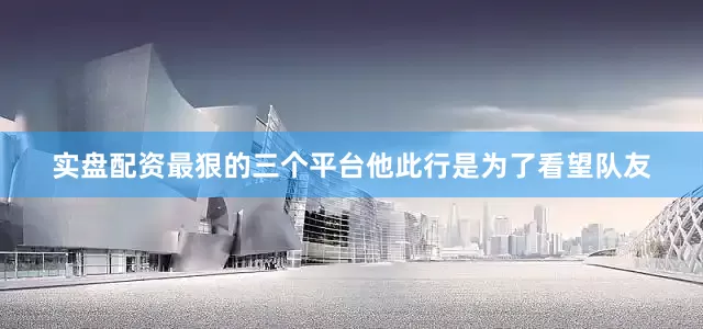 实盘配资最狠的三个平台他此行是为了看望队友