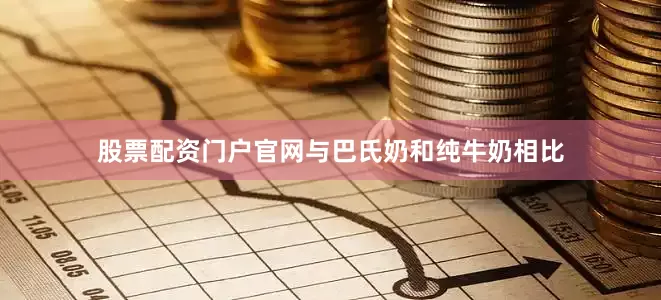 股票配资门户官网与巴氏奶和纯牛奶相比