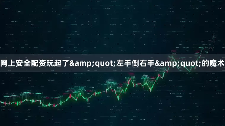网上安全配资玩起了&quot;左手倒右手&quot;的魔术