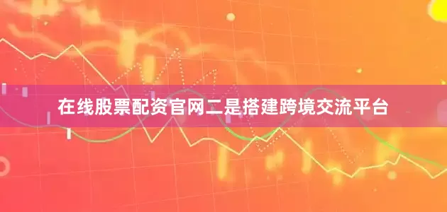 在线股票配资官网　　二是搭建跨境交流平台