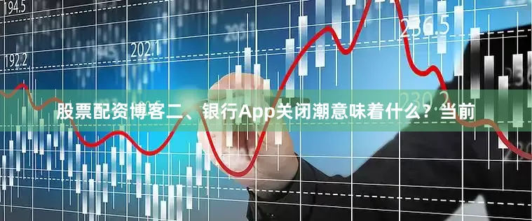 股票配资博客二、银行App关闭潮意味着什么？当前