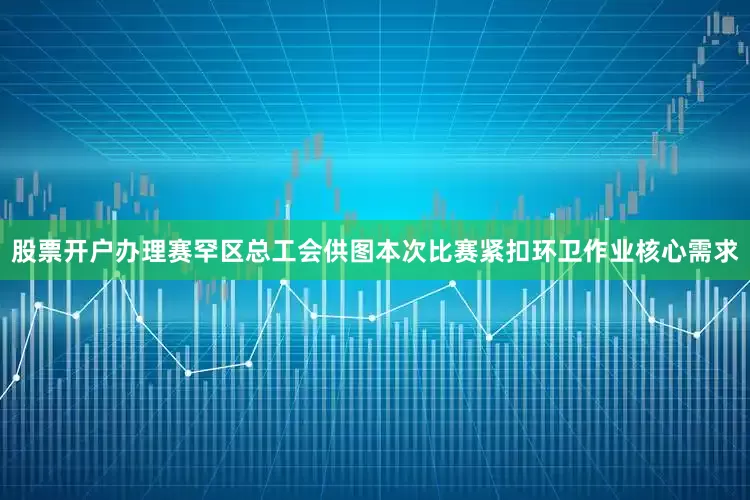 股票开户办理赛罕区总工会供图本次比赛紧扣环卫作业核心需求