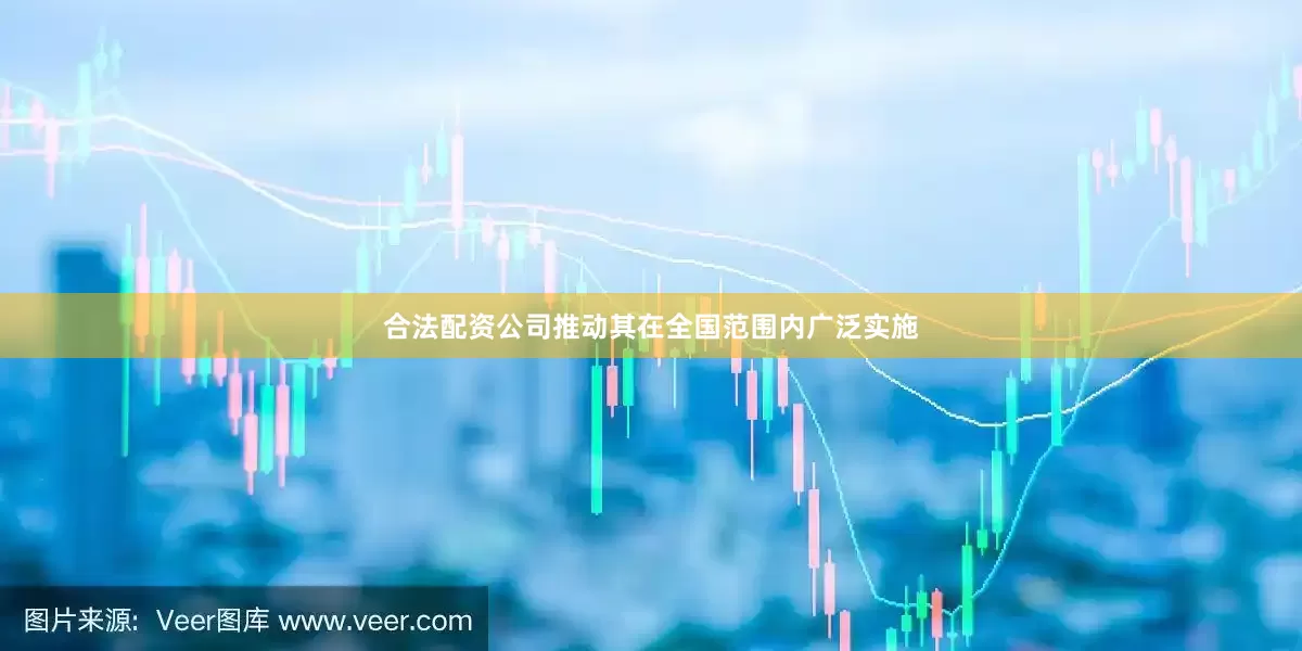 合法配资公司推动其在全国范围内广泛实施