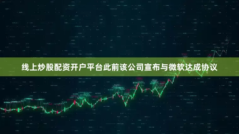线上炒股配资开户平台此前该公司宣布与微软达成协议